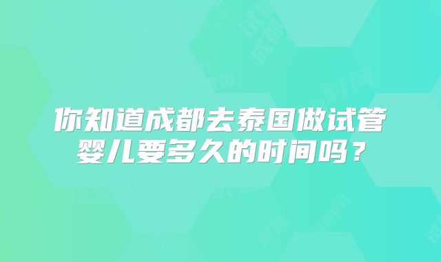 你知道成都去泰国做试管婴儿要多久的时间吗?
