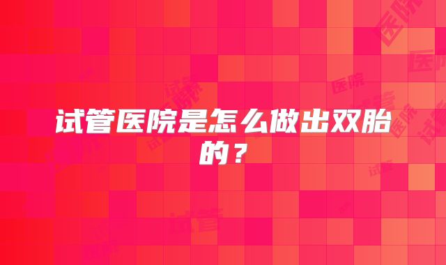试管医院是怎么做出双胎的？
