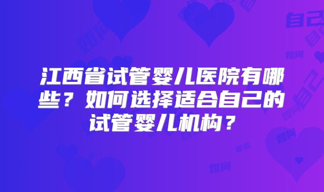 江西省试管婴儿医院有哪些?如何选择适合自己的试管婴儿机构?
