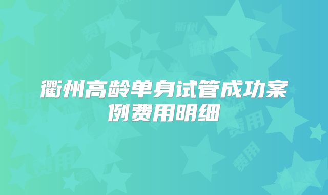 衢州高龄单身试管成功案例费用明细