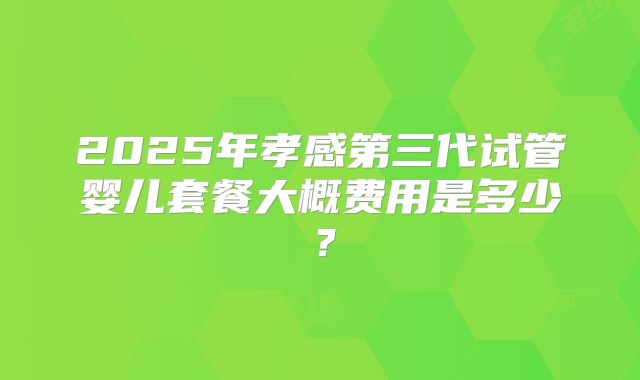 2025年孝感第三代试管婴儿套餐大概费用是多少？
