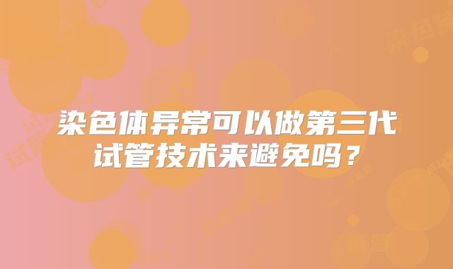 染色体异常可以做第三代试管技术来避免吗？