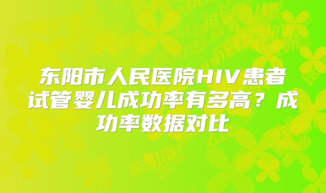 东阳市人民医院HIV患者试管婴儿成功率有多高？成功率数据对比