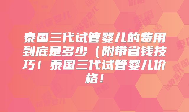泰国三代试管婴儿的费用到底是多少（附带省钱技巧！泰国三代试管婴儿价格！