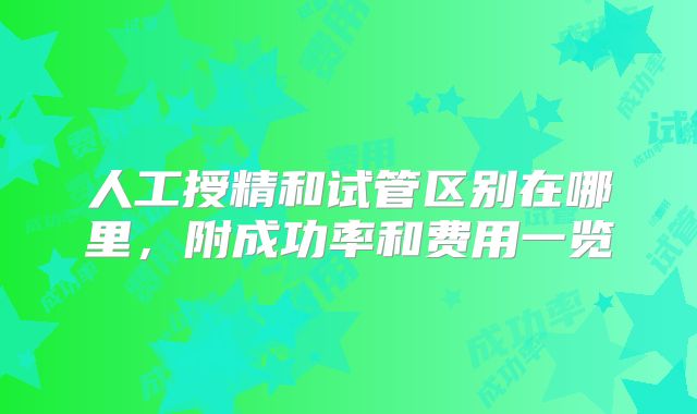 人工授精和试管区别在哪里，附成功率和费用一览