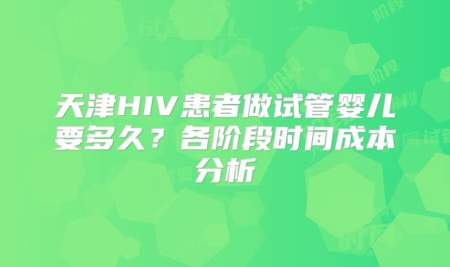 天津HIV患者做试管婴儿要多久？各阶段时间成本分析