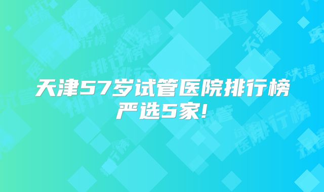 天津57岁试管医院排行榜严选5家!