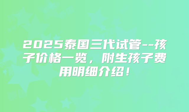 2025泰国三代试管--孩子价格一览，附生孩子费用明细介绍！