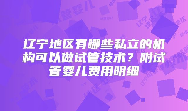辽宁地区有哪些私立的机构可以做试管技术？附试管婴儿费用明细