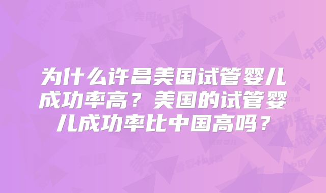 为什么许昌美国试管婴儿成功率高？美国的试管婴儿成功率比中国高吗？