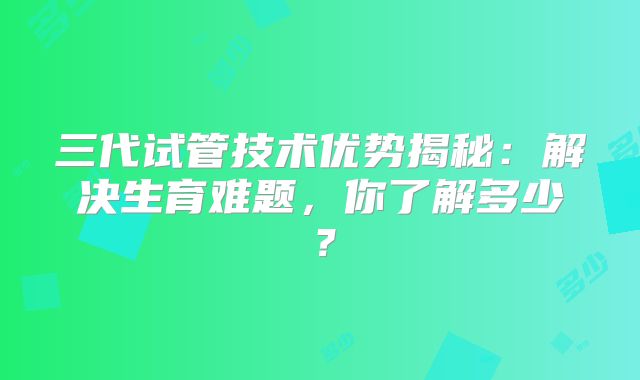 三代试管技术优势揭秘:解决生育难题,你了解多少?