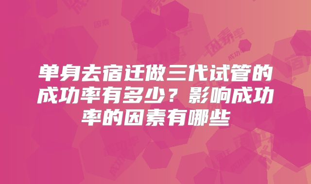 单身去宿迁做三代试管的成功率有多少？影响成功率的因素有哪些
