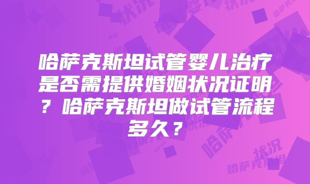 哈萨克斯坦试管婴儿治疗是否需提供婚姻状况证明？哈萨克斯坦做试管流程多久？