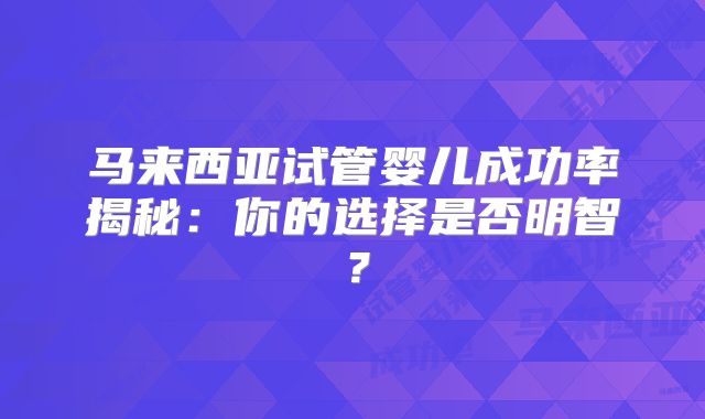 马来西亚试管婴儿成功率揭秘:你的选择是否明智?
