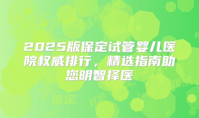 2025版保定试管婴儿医院权威排行，精选指南助您明智择医