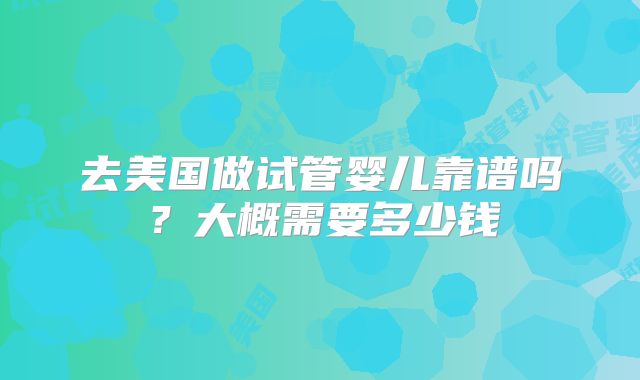 去美国做试管婴儿靠谱吗？大概需要多少钱