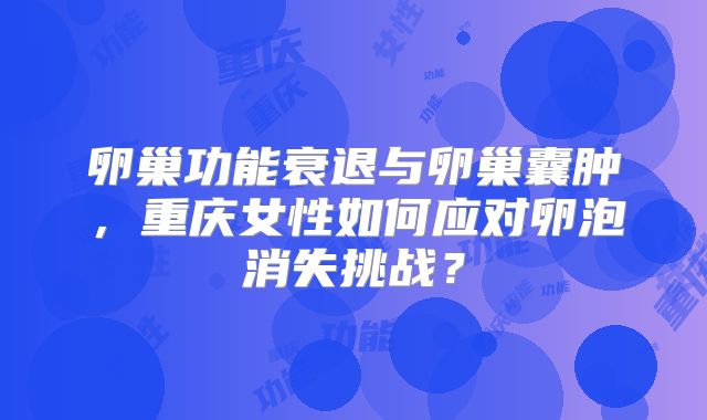 卵巢功能衰退与卵巢囊肿,重庆女性如何应对卵泡消失挑战?