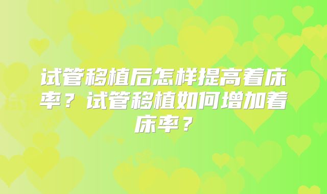 试管移植后怎样提高着床率？试管移植如何增加着床率？