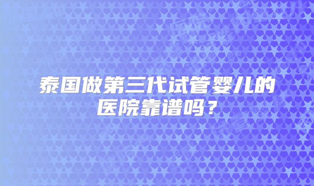 泰国做第三代试管婴儿的医院靠谱吗？
