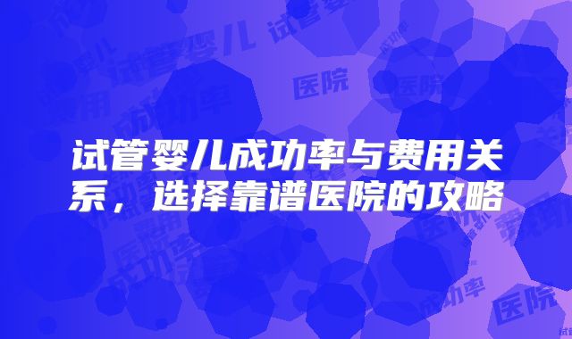 试管婴儿成功率与费用关系，选择靠谱医院的攻略