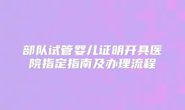 部队试管婴儿证明开具医院指定指南及办理流程