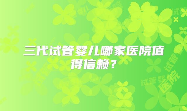 三代试管婴儿哪家医院值得信赖?