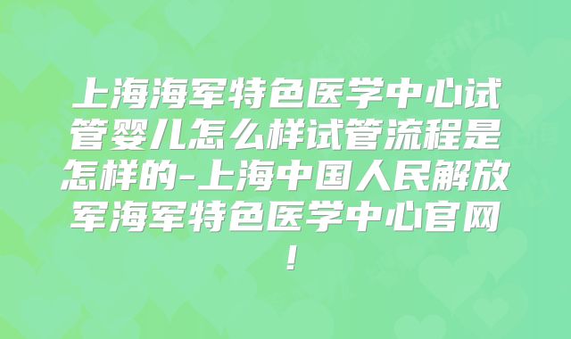 上海海军特色医学中心试管婴儿怎么样试管流程是怎样的-上海中国人民解放军海军特色医学中心官网！