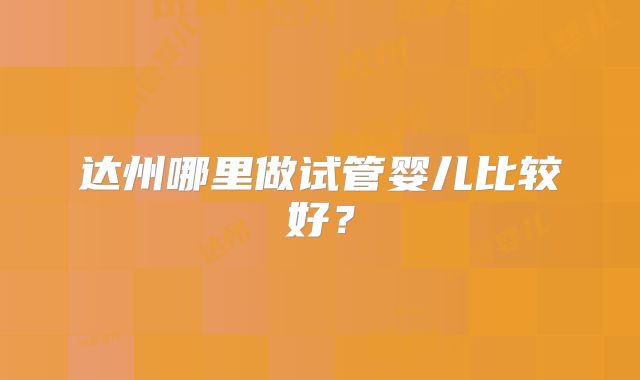 达州哪里做试管婴儿比较好？