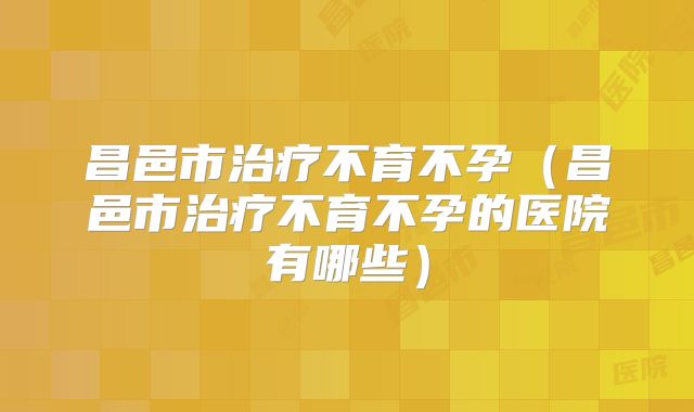 昌邑市治疗不育不孕(昌邑市治疗不育不孕的医院有哪些)
