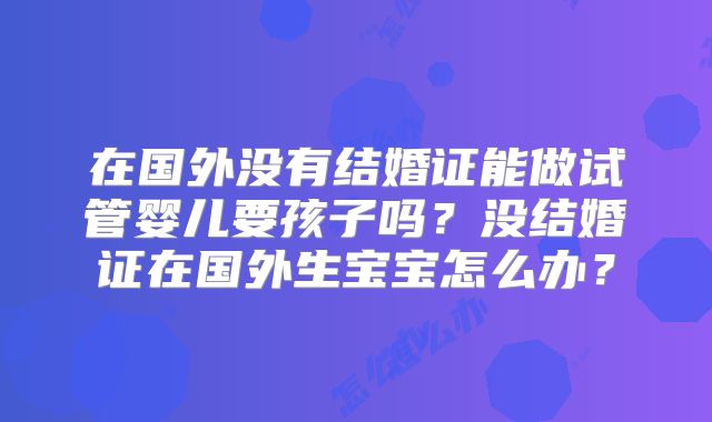 在国外没有结婚证能做试管婴儿要孩子吗？没结婚证在国外生宝宝怎么办？