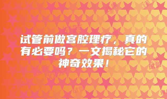 试管前做宫腔理疗，真的有必要吗？一文揭秘它的神奇效果！