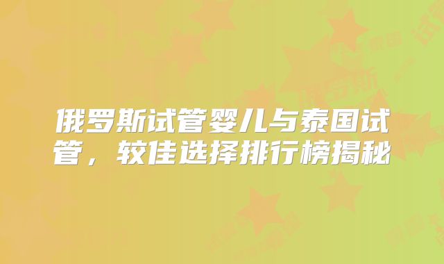 俄罗斯试管婴儿与泰国试管,较佳选择排行榜揭秘