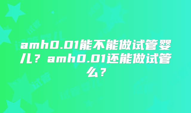 amh0.01能不能做试管婴儿？amh0.01还能做试管么？