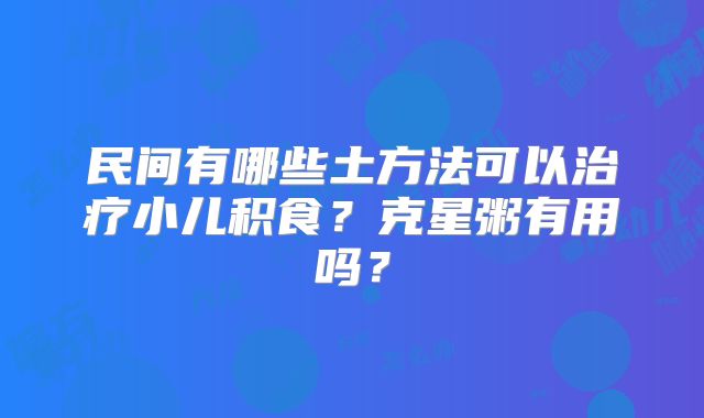 民间有哪些土方法可以治疗小儿积食？克星粥有用吗？
