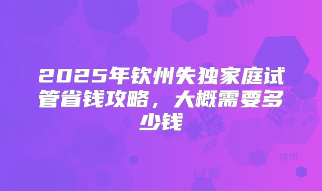 2025年钦州失独家庭试管省钱攻略，大概需要多少钱