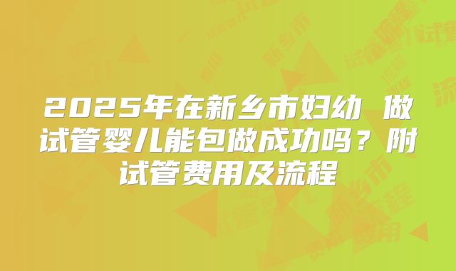 2025年在新乡市妇幼 做试管婴儿能包做成功吗?附试管费用及流程