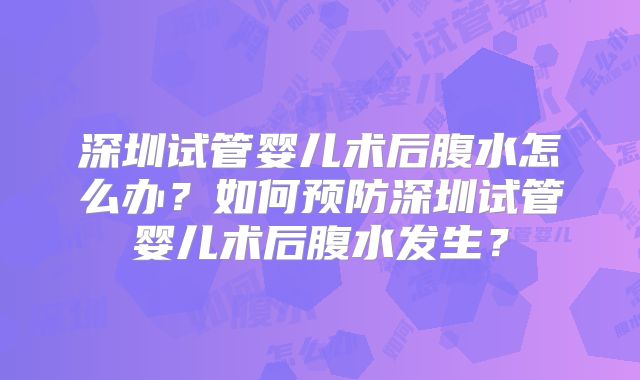 深圳试管婴儿术后腹水怎么办？如何预防深圳试管婴儿术后腹水发生？