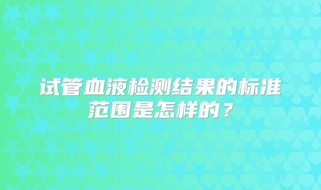试管血液检测结果的标准范围是怎样的？