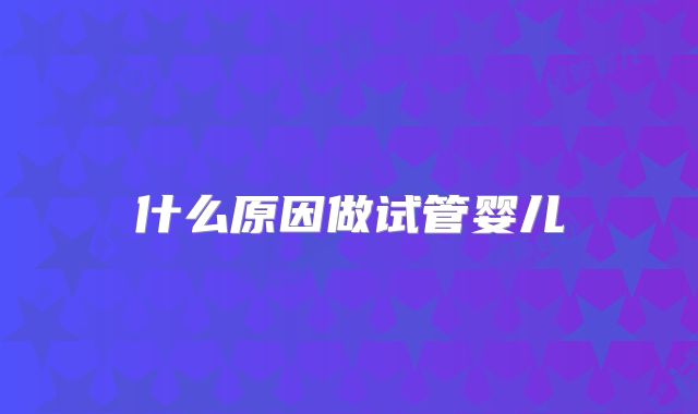 什么原因做试管婴儿