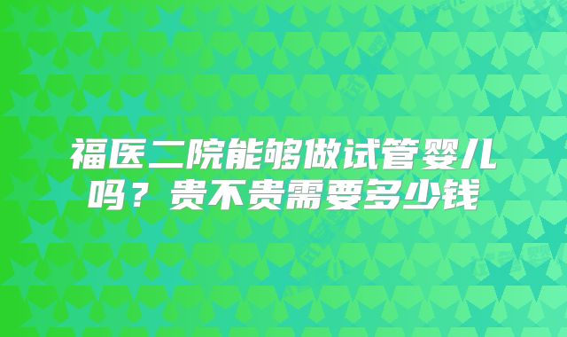 福医二院能够做试管婴儿吗?贵不贵需要多少钱