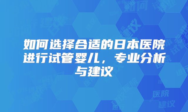 如何选择合适的日本医院进行试管婴儿，专业分析与建议