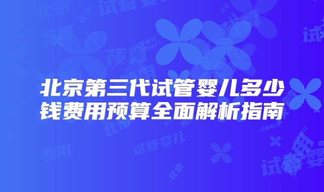 北京第三代试管婴儿多少钱费用预算全面解析指南