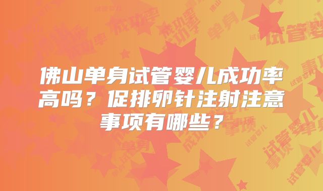 佛山单身试管婴儿成功率高吗？促排卵针注射注意事项有哪些？