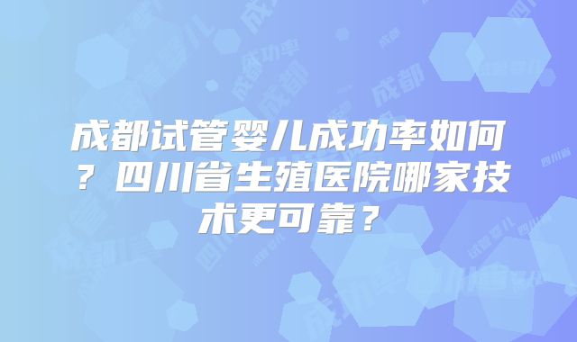 成都试管婴儿成功率如何？四川省生殖医院哪家技术更可靠？