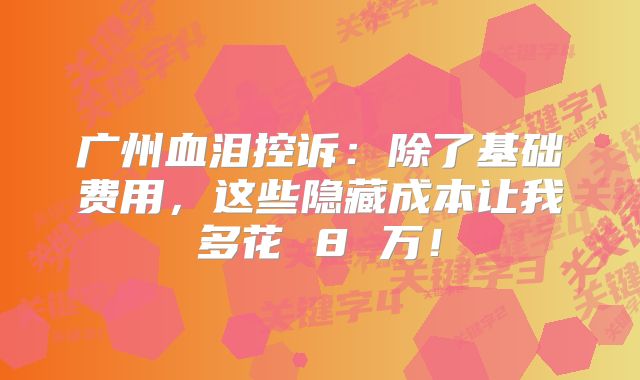 广州血泪控诉：除了基础费用，这些隐藏成本让我多花 8 万！