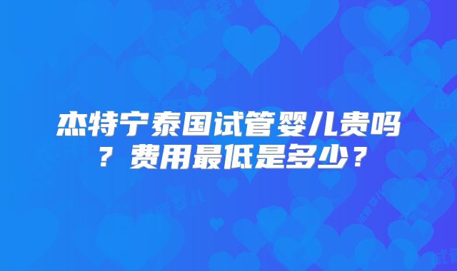 杰特宁泰国试管婴儿贵吗？费用最低是多少？