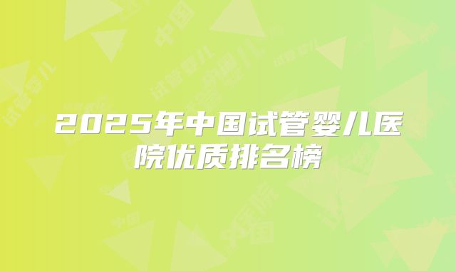 2025年中国试管婴儿医院优质排名榜