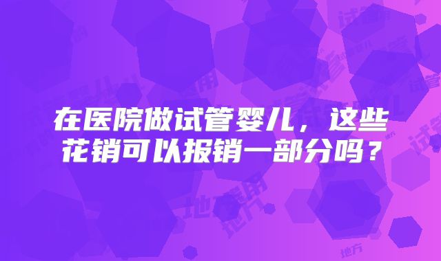 在医院做试管婴儿,这些花销可以报销一部分吗?
