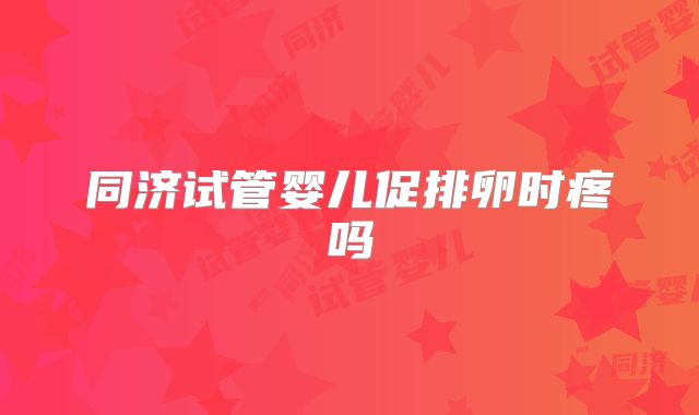 同济试管婴儿促排卵时疼吗