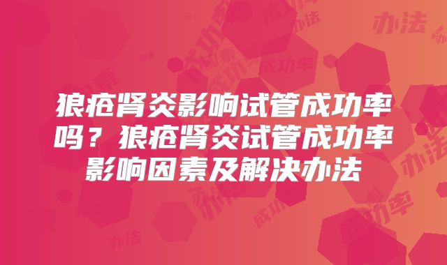 狼疮肾炎影响试管成功率吗？狼疮肾炎试管成功率影响因素及解决办法
